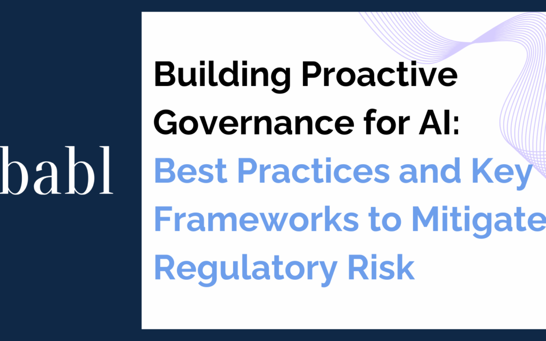 Building Proactive Governance for AI: Best Practices and Key Frameworks to Mitigate Regulatory Risk